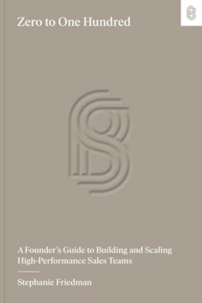 Zero to One Hundred: A Founder's Guide to Building and Scaling High-Performance Sales Teams - Stephanie Friedman - Books - Stripe Matter Inc - 9781953953223 - April 17, 2025