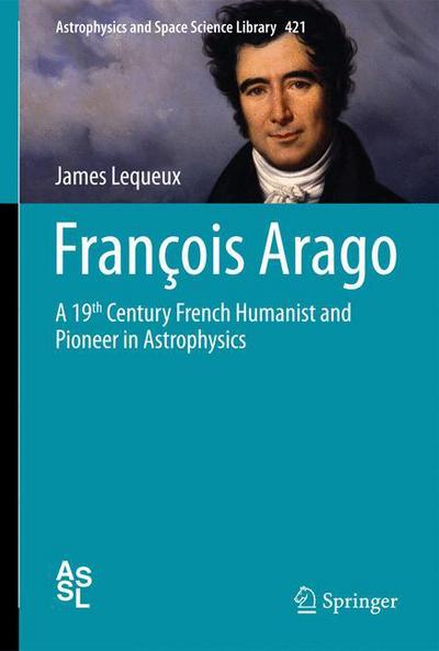 Cover for James Lequeux · Francois Arago: A 19th Century French Humanist and Pioneer in Astrophysics - Astrophysics and Space Science Library (Hardcover Book) (2015)