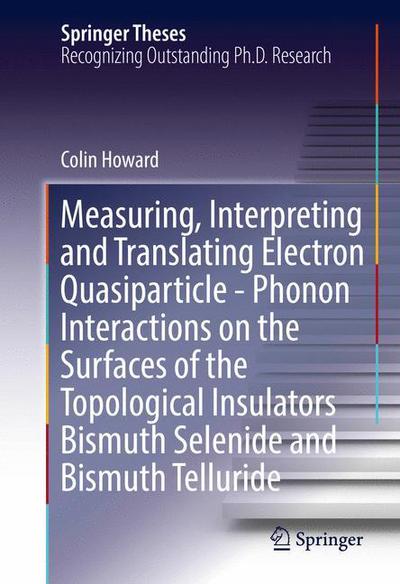 Cover for Colin Howard · Measuring, Interpreting and Translating Electron Quasiparticle - Phonon Interactions on the Surfaces of the Topological Insulators Bismuth Selenide and Bismuth Telluride - Springer Theses (Hardcover Book) [1st ed. 2016 edition] (2016)