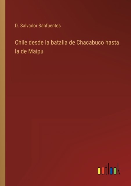 Chile desde la batalla de Chacabuco hasta la de Maipu - D Salvador Sanfuentes - Libros - Outlook Verlag - 9783368100223 - 30 de marzo de 2022