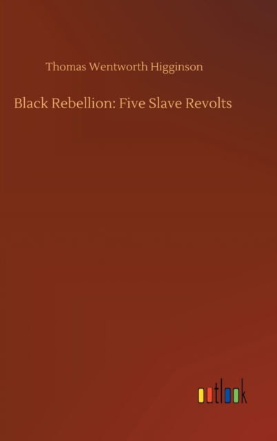 Black Rebellion: Five Slave Revolts - Thomas Wentworth Higginson - Livres - Outlook Verlag - 9783752358223 - 28 juillet 2020