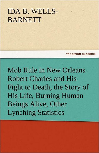 Mob Rule in New Orleans Robert Charles and His Fight to Death, the Story of His Life, Burning Human Beings Alive, Other Lynching Statistics (Tredition Classics) - Ida B. Wells-barnett - Books - tredition - 9783842477223 - November 30, 2011