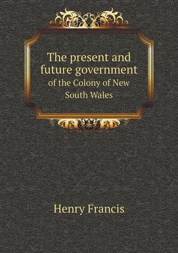 Cover for Henry Francis · The Present and Future Government of the Colony of New South Wales (Paperback Book) (2013)