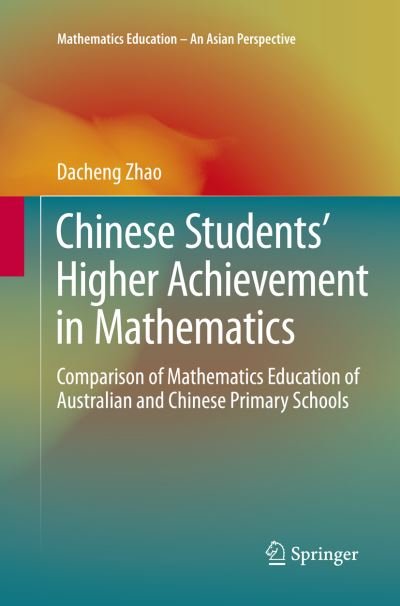 Cover for Dacheng Zhao · Chinese Students' Higher Achievement in Mathematics: Comparison of Mathematics Education of Australian and Chinese Primary Schools - Mathematics Education - An Asian Perspective (Paperback Book) [Softcover reprint of the original 1st ed. 2016 edition] (2018)