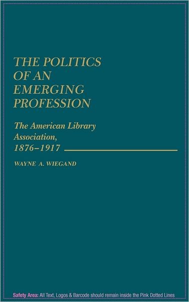 Cover for Wayne A. Wiegand · The Politics of an Emerging Profession: The American Library Association, 1876-1917 (Hardcover Book) (1986)