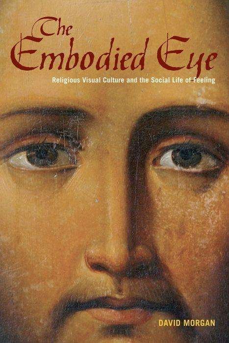 The Embodied Eye: Religious Visual Culture and the Social Life of Feeling - David Morgan - Books - University of California Press - 9780520272224 - February 1, 2012