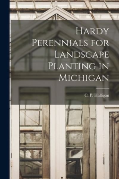 Cover for C P (Charles Parker) 1881- Halligan · Hardy Perennials for Landscape Planting in Michigan (Paperback Bog) (2021)