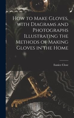 Cover for Eunice Close · How to Make Gloves, With Diagrams and Photographs Illustrating the Methods of Making Gloves in the Home (Hardcover Book) (2021)