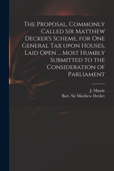 The Proposal, Commonly Called Sir Matthew Decker's Scheme, for One General Tax Upon Houses, Laid Open ... Most Humbly Submitted to the Consideration of Parliament - J (Joseph) D 1784 Massie - Libros - Legare Street Press - 9781014857224 - 9 de septiembre de 2021