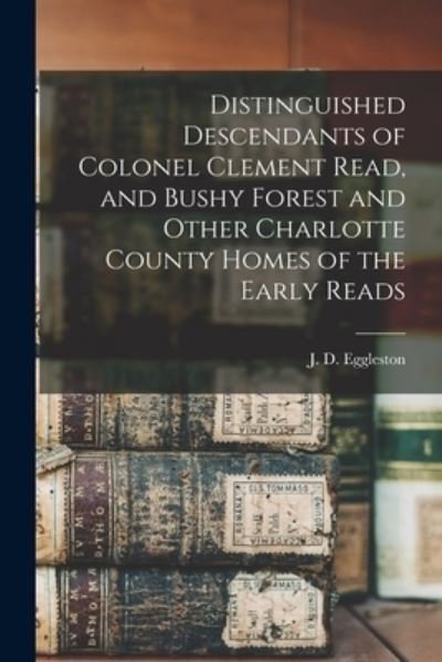Cover for J D (Joseph Dupuy) 1867 Eggleston · Distinguished Descendants of Colonel Clement Read, and Bushy Forest and Other Charlotte County Homes of the Early Reads (Paperback Book) (2021)