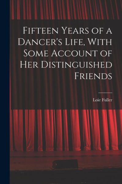 Fifteen Years of a Dancer's Life, with Some Account of Her Distinguished Friends - Fuller Loie - Books - Creative Media Partners, LLC - 9781015425224 - October 26, 2022