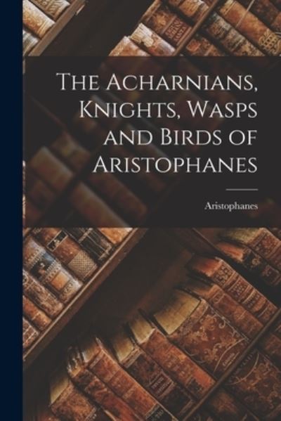 Cover for Aristophanes · Acharnians, Knights, Wasps and Birds of Aristophanes (Book) (2022)