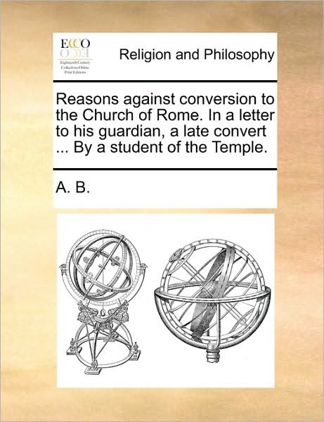 Cover for B a B · Reasons Against Conversion to the Church of Rome. in a Letter to His Guardian, a Late Convert ... by a Student of the Temple. (Paperback Bog) (2010)