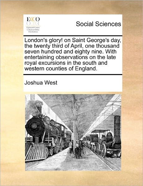 Cover for Joshua West · London's Glory! on Saint George's Day, the Twenty Third of April, One Thousand Seven Hundred and Eighty Nine. with Entertaining Observations on the ... in the South and Western Counties of England. (Paperback Book) (2010)