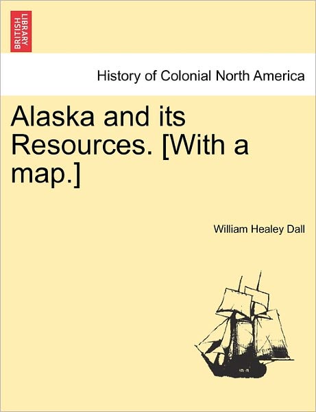 Cover for William Healey Dall · Alaska and Its Resources. [with a Map.] (Paperback Book) (2011)