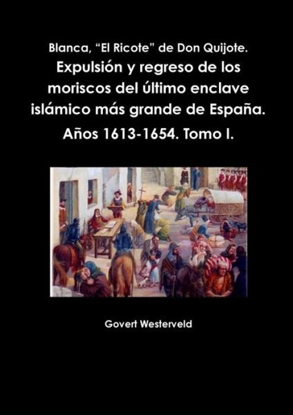 Cover for Govert Westerveld · Blanca, &quot;El Ricote&quot; De Don Quijote. Expulsion y Regreso De Los Moriscos Del Ultimo Enclave Islamico Mas Grande De Espana. Anos 1613-1654. Tomo I. (Paperback Book) [Spanish edition] (2014)