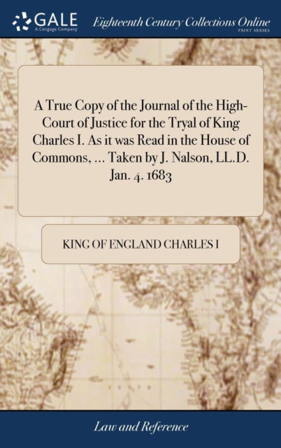 Cover for King of England Charles I · A True Copy of the Journal of the High-Court of Justice for the Tryal of King Charles I. as It Was Read in the House of Commons, ... Taken by J. Nalson, LL.D. Jan. 4. 1683 (Hardcover Book) (2018)