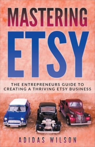 Mastering Etsy - The Entrepreneurs Guide To Creating A Thriving Etsy Business - Adidas Wilson - Books - Adidas Wilson - 9781393503224 - March 27, 2018
