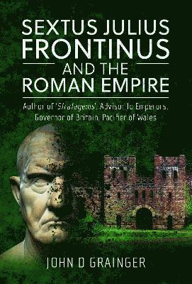 Cover for John D Grainger · Sextus Julius Frontinus and the Roman Empire: Author of Stratagems, Advisor to Emperors, Governor of Britain, Pacifier of Wales (Hardcover Book) (2023)