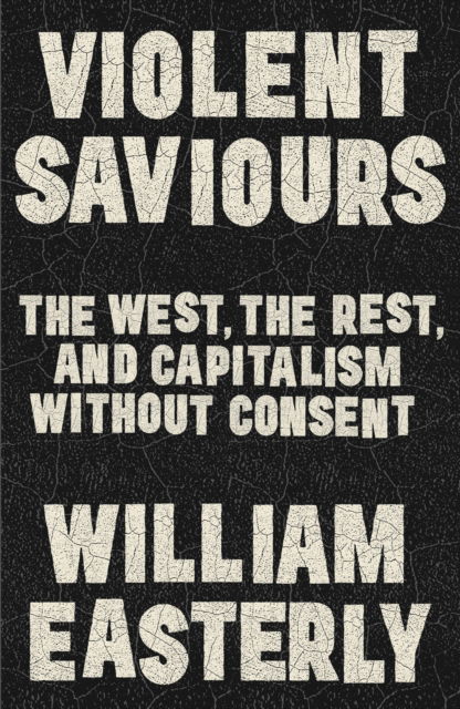Cover for William Easterly · Violent Saviours: The West, the Rest, and Capitalism Without Consent (Paperback Book) (2025)