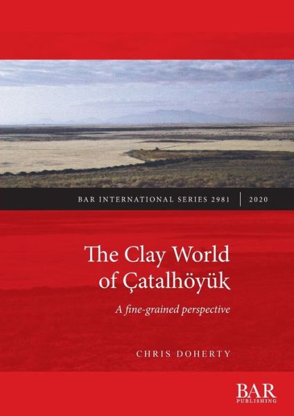 The Clay World of Catalhoeyuk: A fine-grained perspective - British Archaeological Reports International Series - Chris Doherty - Books - BAR Publishing - 9781407354224 - April 30, 2020