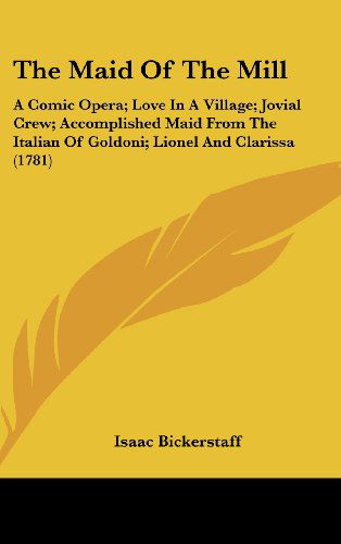 Cover for Isaac Bickerstaff · The Maid of the Mill: a Comic Opera; Love in a Village; Jovial Crew; Accomplished Maid from the Italian of Goldoni; Lionel and Clarissa (1781) (Hardcover Book) (2008)