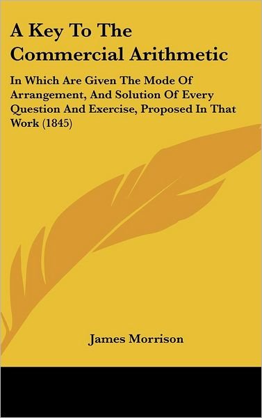 Cover for James Morrison · A Key to the Commercial Arithmetic: in Which Are Given the Mode of Arrangement, and Solution of Every Question and Exercise, Proposed in That Work (1845) (Hardcover Book) (2008)