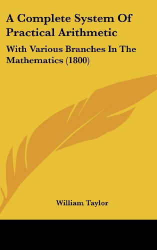 Cover for William Taylor · A Complete System of Practical Arithmetic: with Various Branches in the Mathematics (1800) (Hardcover Book) (2008)