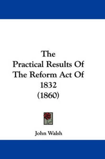 Cover for John Walsh · The Practical Results of the Reform Act of 1832 (1860) (Inbunden Bok) (2008)
