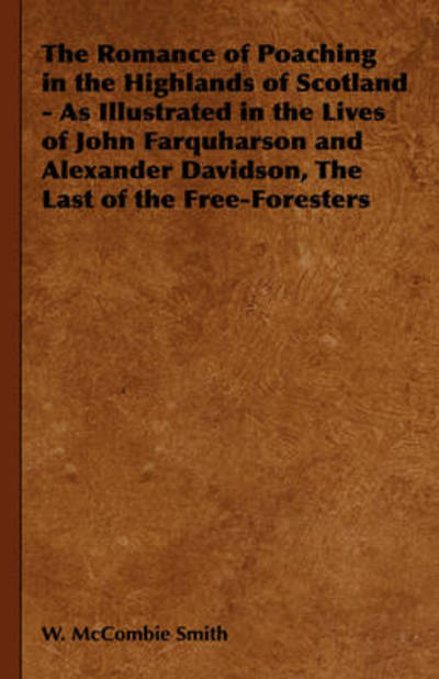 The Romance of Poaching in the Highlands of Scotland - As Illustrated in the Lives of John Farquharson and Alexander Davidson, the Last of the Free-forest - W Mccombie Smith - Books - Case Press - 9781443738224 - November 4, 2008