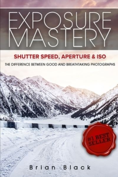 Cover for Brian Black · Exposure Mastery : Aperture, Shutter Speed &amp; ISO : The Difference Between Good and Breathtaking Photographs (Paperback Bog) (2021)