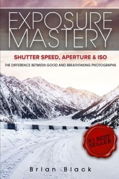Cover for Brian Black · Exposure Mastery : Aperture, Shutter Speed &amp; ISO : The Difference Between Good and Breathtaking Photographs (Paperback Book) (2021)