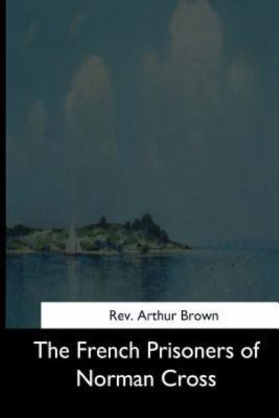 The French Prisoners of Norman Cross - Arthur Brown - Boeken - Createspace Independent Publishing Platf - 9781544705224 - 26 maart 2017