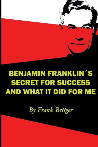 Benjamin Franklin's Secret of Success and What It Did for Me - Frank Bettger - Kirjat - WWW.Snowballpublishing.com - 9781607967224 - maanantai 5. toukokuuta 2014