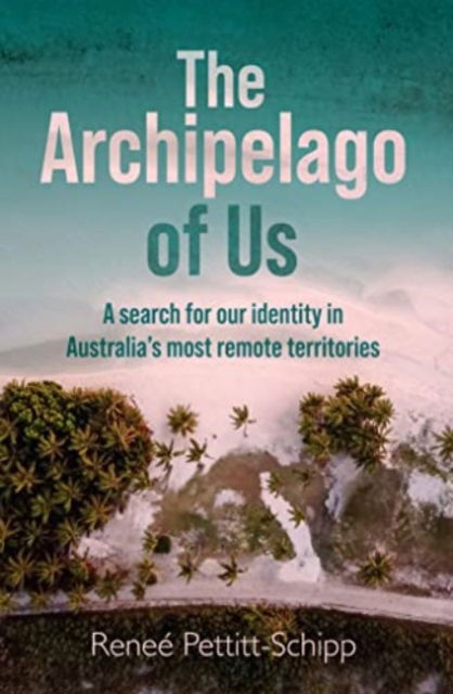 Cover for Renee Pettitt-Schipp · The Archipelago of Us: A search for our identity in Australia's most remote territories (Paperback Book) (2023)