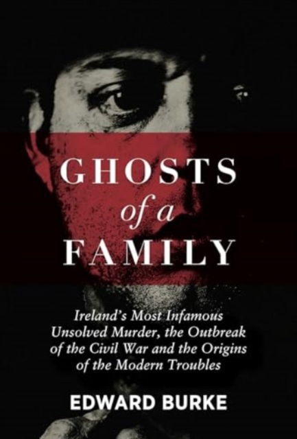 Edward Burke · Ghosts of a Family: Ireland’s Most Infamous Unsolved Murder, the Outbreak of the Civil War and the Origins of the Modern Troubles (Paperback Book) (2024)