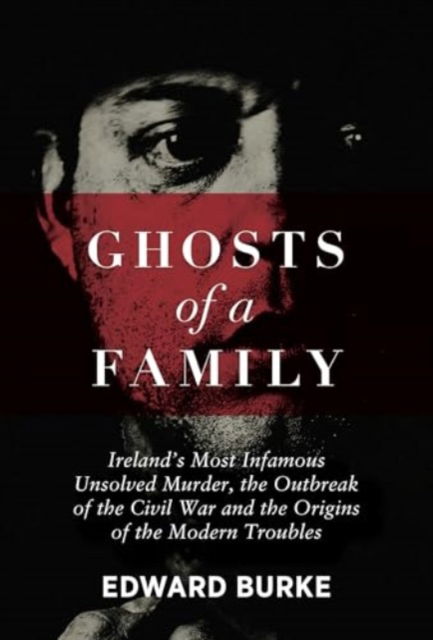 Cover for Edward Burke · Ghosts of a Family: Ireland’s Most Infamous Unsolved Murder, the Outbreak of the Civil War and the Origins of the Modern Troubles (Pocketbok) (2024)