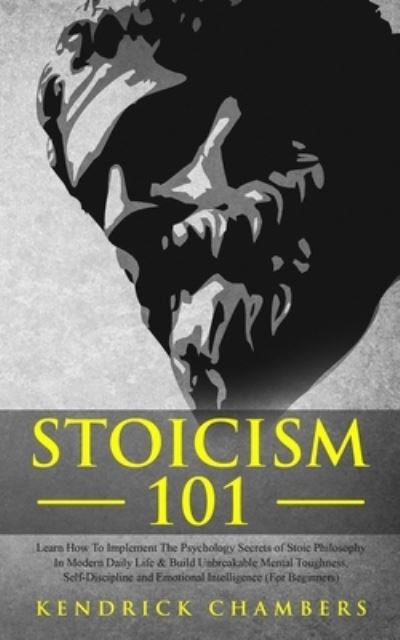 Cover for Kendrick Chambers · Stoicism 101: Learn How To Implement The Psychology Secrets of Stoic Philosophy In Modern Daily Life &amp; Build Unbreakable Mental Toughness, Self-Discipline and Emotional Intelligence (For Beginners) (Paperback Book) (2019)