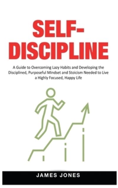 Cover for James Jones · Self-Discipline: A Guide to Overcoming Lazy Habits and Developing the Disciplined, Purposeful Mindset and Stoicism Needed to Live a Highly Focused, Happy Life (Hardcover bog) (2020)