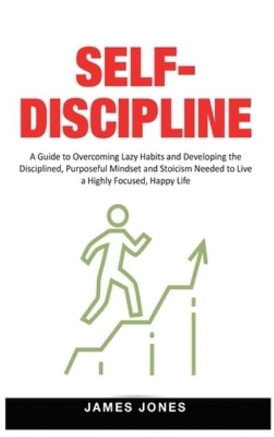 Cover for James Jones · Self-Discipline: A Guide to Overcoming Lazy Habits and Developing the Disciplined, Purposeful Mindset and Stoicism Needed to Live a Highly Focused, Happy Life (Hardcover bog) (2020)