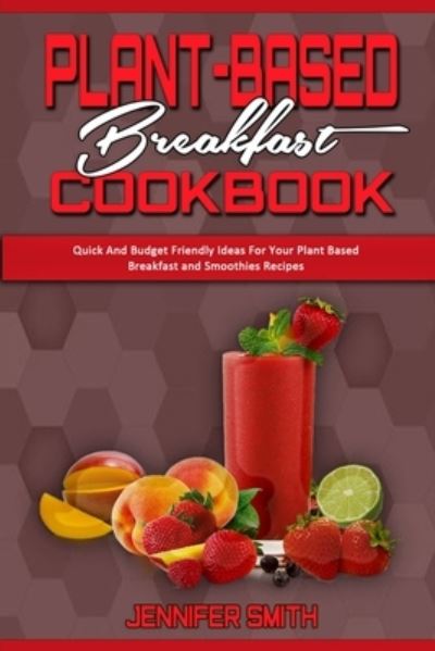 Cover for Jennifer Smith · Plant Based Breakfast Cookbook: Quick And Budget Friendly Ideas For Your Plant Based Breakfast and Smoothies Recipes (Paperback Book) (2021)