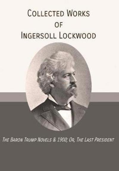 Cover for Ingersoll Lockwood · Collected Works of Ingersoll Lockwood: The Baron Trump Novels &amp; 1900; Or, The Last President (Hardcover Book) (2018)
