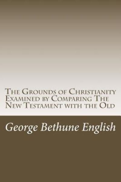 The Grounds of Christianity Examined by Comparing The New Testament with the Old - George Bethune English - Bøger - Createspace Independent Publishing Platf - 9781977860224 - October 3, 2017