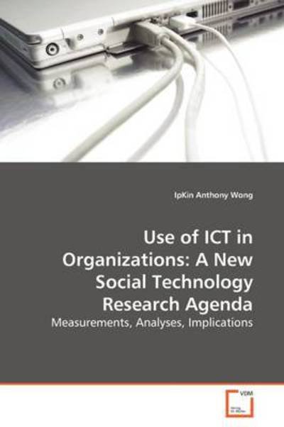 Use of Ict in Organizations: a New Social Technology Research Agenda: Measurements, Analyses, Implications - Ipkin Anthony Wong - Livres - VDM Verlag - 9783639166224 - 15 juillet 2009