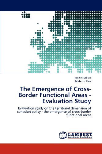 The Emergence of Cross-border Functional Areas - Evaluation Study: Evaluation Study on the Territorial Dimension of Cohesion Policy - the Emergence of Cross-border Functional Areas - Mateusz Huk - Books - LAP LAMBERT Academic Publishing - 9783659151224 - June 14, 2012