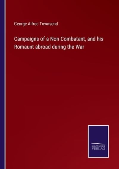 Cover for George Alfred Townsend · Campaigns of a Non-Combatant, and his Romaunt abroad during the War (Paperback Book) (2022)