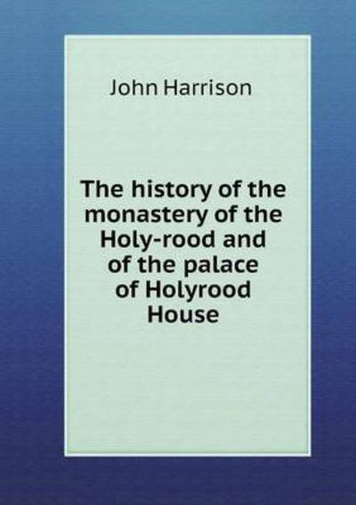 The History of the Monastery of the Holy-rood and of the Palace of Holyrood House - John Harrison - Livres - Book on Demand Ltd. - 9785519460224 - 6 janvier 2015