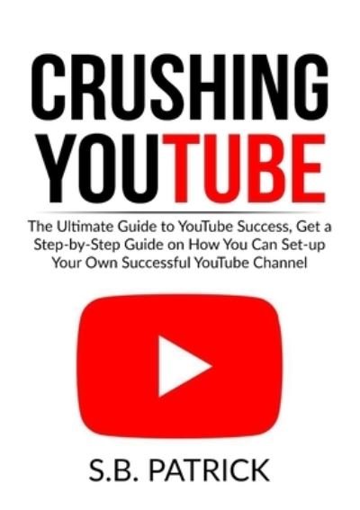 Cover for S B Patrick · Crushing YouTube: The Ultimate Guide to Youtube Success, Get a Step-by-Step Guide on How You Can Set-up Your Own Successful Youtube Channel (Paperback Book) (2020)