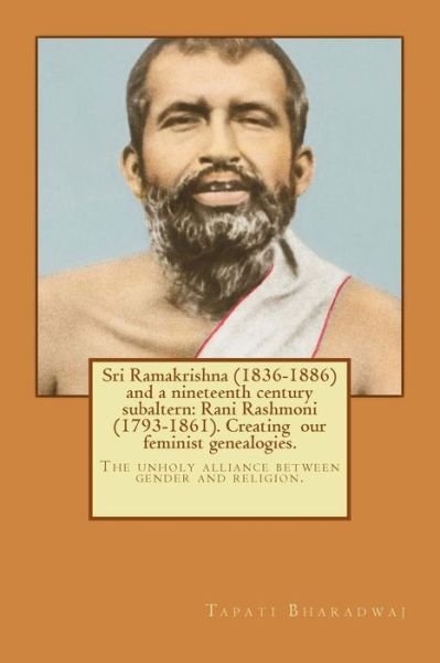 Cover for Tapati Bharadwaj · Sri Ramakrishna (1836-1886) and a Nineteenth Century Subaltern: Rani Rashmoni (1793-1861). Creating  Our Feminist Genealogies.: the Unholy Alliance Between Gender and Religion. (Volume 1) (Taschenbuch) (2014)