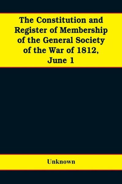 Cover for The constitution and register of membership of the general Society of the War of 1812, June 1, 1908. Organized September 14, 1814. Re-organized January 9, 1854. Instituted in joint convention at Philadelphia, Pa., April 14, 1894 (Paperback Bog) (2019)